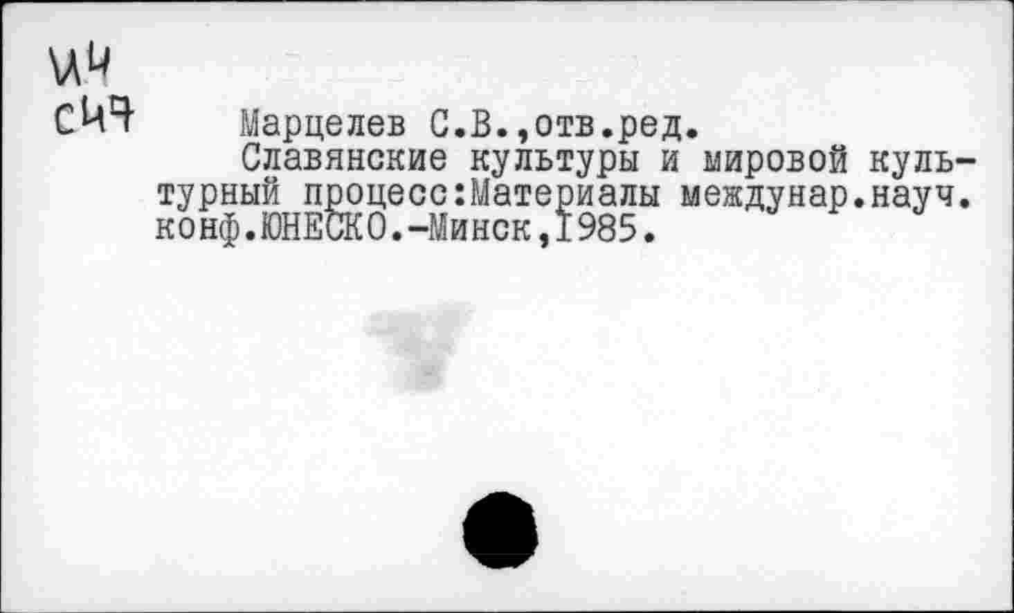 ﻿\А.Ч
Марцелев С.В.,отв.ред.
Славянские культуры и мировой культурный процесс Материалы междунар.науч. конф.ЮНЕСКО.-Минск,1985.